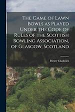 The Game of Lawn Bowls as Played Under the Code of Rules of the Scottish Bowling Association, of Glasgow, Scotland 