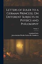 Letters of Euler to a German Princess, On Different Subjects in Physics and Philosophy; Volume 2 