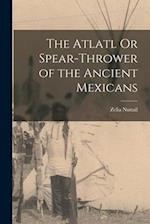 The Atlatl Or Spear-Thrower of the Ancient Mexicans 