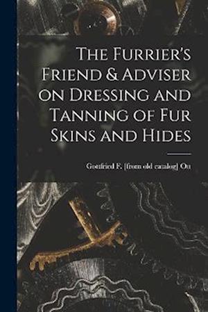 The Furrier's Friend & Adviser on Dressing and Tanning of fur Skins and Hides