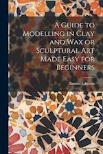 A Guide to Modelling in Clay and Wax or Sculptural Art Made Easy for Beginners