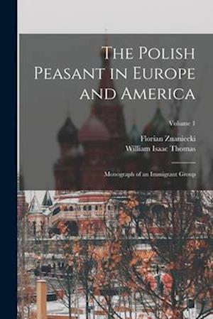 The Polish Peasant in Europe and America: Monograph of an Immigrant Group; Volume 1