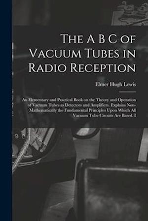 The A B C of Vacuum Tubes in Radio Reception; an Elementary and Practical Book on the Theory and Operation of Vacuum Tubes as Detectors and Amplifiers