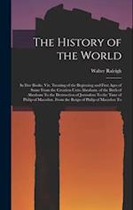 The History of the World: In Five Books. Viz. Treating of the Beginning and First Ages of Same From the Creation Unto Abraham. of the Birth of Abraham