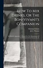 How To Mix Drinks, Or The Bon-vivant's Companion: To Which Is Appended A Manual For The Manufacture Of Cordials,liquors,fancy Syrups, &c.,&c 