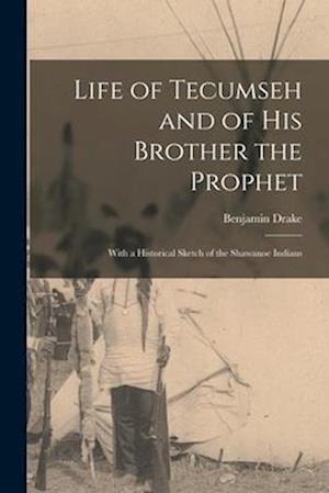 Life of Tecumseh and of His Brother the Prophet: With a Historical Sketch of the Shawanoe Indians