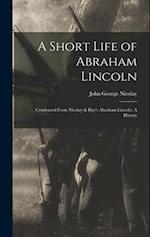 A Short Life of Abraham Lincoln: Condensed from Nicolay & Hay's Abraham Lincoln: A History 