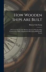 How Wooden Ships Are Built: A Practical Treatise On Modern American Wooden Ship Construction, With a Supplement On Laying Off Wooden Vessels 