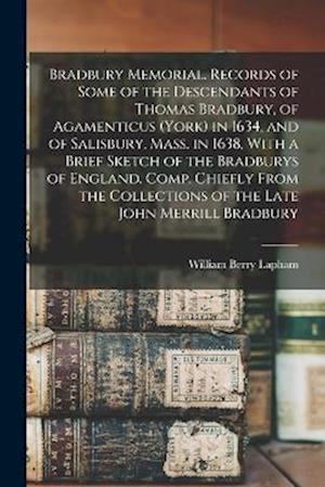 Bradbury Memorial. Records of Some of the Descendants of Thomas Bradbury, of Agamenticus (York) in 1634, and of Salisbury, Mass. in 1638, With a Brief