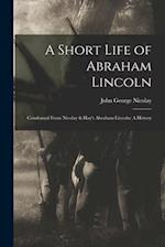 A Short Life of Abraham Lincoln: Condensed from Nicolay & Hay's Abraham Lincoln: A History 