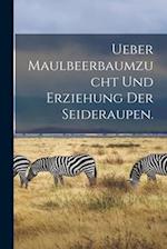 Ueber Maulbeerbaumzucht und Erziehung der Seideraupen.