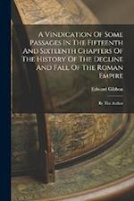 A Vindication Of Some Passages In The Fifteenth And Sixteenth Chapters Of The History Of The Decline And Fall Of The Roman Empire: By The Author 