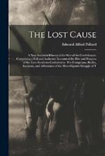 The Lost Cause: A New Southern History of the War of the Confederates. Comprising a Full and Authentic Account of the Rise and Progress of the Lates S