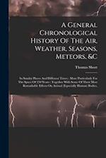 A General Chronological History Of The Air, Weather, Seasons, Meteors, &c: In Sundry Places And Different Times : More Particularly For The Space Of 2