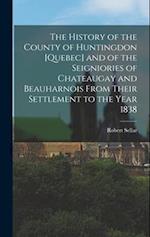 The History of the County of Huntingdon [Quebec] and of the Seigniories of Chateaugay and Beauharnois From Their Settlement to the Year 1838 