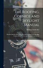 The Roofing, Cornice and Skylight Manual: Practical Articles On Laying Flat and Standing Seam Roofing, Cornice Shop Practice and Skylight Construction