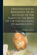 Ornithological Biography Or An Account Of The Habits Of The Birds Of The United States Of America (etc.) 
