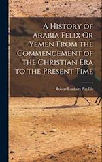 A History of Arabia Felix Or Yemen From the Commencement of the Christian Era to the Present Time 
