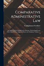 Comparative Administrative Law: An Analysis of the Administrative Systems, National and Local, of the United States, England, France and Germany, Volu