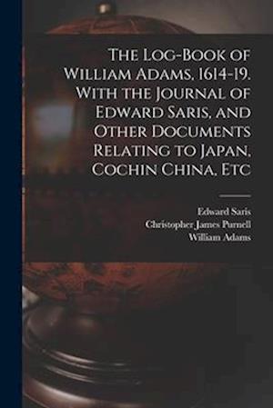 The Log-book of William Adams, 1614-19. With the Journal of Edward Saris, and Other Documents Relating to Japan, Cochin China, Etc
