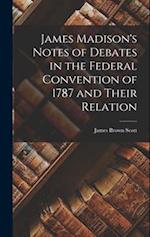 James Madison's Notes of Debates in the Federal Convention of 1787 and Their Relation 