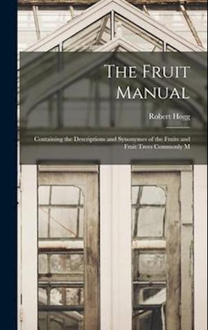 The Fruit Manual: Containing the Descriptions and Synonymes of the Fruits and Fruit Trees Commonly M