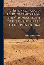 A History of Arabia Felix Or Yemen From the Commencement of the Christian Era to the Present Time 