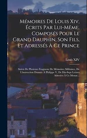 Mémoires De Louis Xiv, Écrits Par Lui-Même, Composés Pour Le Grand Dauphin, Son Fils, Et Adressés À Ce Prince