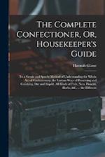 The Complete Confectioner, Or, Housekeeper's Guide: To a Simple and Speedy Method of Understanding the Whole Art of Confectionary; the Various Ways of