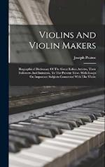 Violins And Violin Makers: Biographical Dictionary Of The Great Italian Artistes, Their Followers And Imitators, To The Present Time. With Essays On I