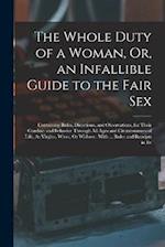 The Whole Duty of a Woman, Or, an Infallible Guide to the Fair Sex: Containing Rules, Directions, and Observations, for Their Conduct and Behavior Thr