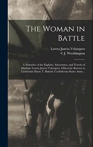 The Woman in Battle: A Narrative of the Exploits, Adventures, and Travels of Madame Loreta Janeta Valezquez, Otherwise Known as Lieutenant Harry T. Bu