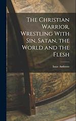 The Christian Warrior, Wrestling With Sin, Satan, the World and the Flesh 