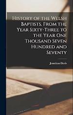 History of the Welsh Baptists, From the Year Sixty-Three to the Year One Thousand Seven Hundred and Seventy 