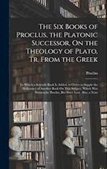 The Six Books of Proclus, the Platonic Successor, On the Theology of Plato, Tr. From the Greek: To Which a Seventh Book Is Added, in Order to Supply t