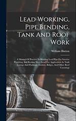 Lead Working, Pipe Bending, Tank And Roof Work; A Manual Of Practice In Bending Lead Pipe For Interior Plumbing And Beating Sheet Lead For Application