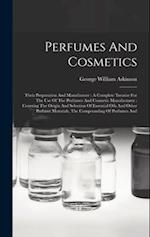 Perfumes And Cosmetics: Their Preparation And Manufacture : A Complete Treatise For The Use Of The Perfumer And Cosmetic Manufacturer : Covering The O