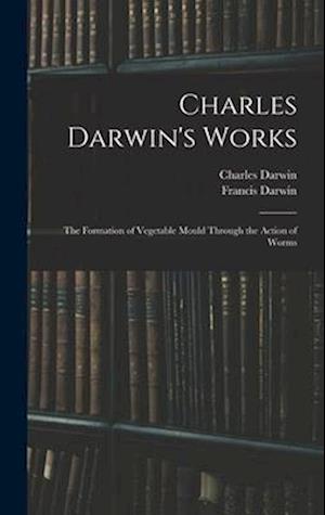 Charles Darwin's Works: The Formation of Vegetable Mould Through the Action of Worms