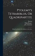 Ptolemy's Tetrabiblos, Or Quadripartite: Being Four Books of the Influence of the Stars 