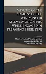 Minutes of the Sessions of the Westminster Assembly of Divines While Engaged in Preparing Their Dire 