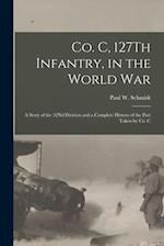 Co. C, 127Th Infantry, in the World War: A Story of the 32Nd Division and a Complete History of the Part Taken by Co. C 