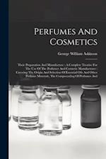 Perfumes And Cosmetics: Their Preparation And Manufacture : A Complete Treatise For The Use Of The Perfumer And Cosmetic Manufacturer : Covering The O