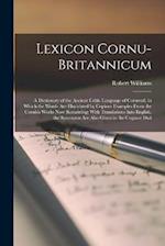 Lexicon Cornu-Britannicum: A Dictionary of the Ancient Celtic Language of Cornwall, in Which the Words Are Elucidated by Copious Examples From the Cor