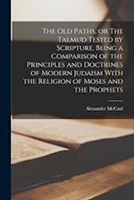 The old Paths, or The Talmud Tested by Scripture, Being a Comparison of the Principles and Doctrines of Modern Judaism With the Religion of Moses and 