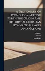 A Dictionary Of Hymnology, Setting Forth The Origin And History Of Christian Hymns Of All Ages And Nations; Volume 1 