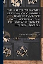 The Perfect Ceremonies of the Masonic Knights Templar, Knight of Malta, Mediterranean Pass, and Rose Croix De Heredom Degrees: With the Scripture Read