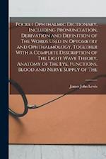 Pocket Ophthalmic Dictionary, Including Pronunciation, Derivation and Definition of The Words Used in Optometry and Ophthalmology, Together With a Com