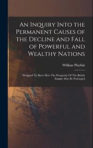 An Inquiry Into the Permanent Causes of the Decline and Fall of Powerful and Wealthy Nations: Designed To Shew How The Prosperity Of The British Empir