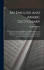 An English and Arabic Dictionary: In Two Parts, Arabic and English, and English and Arabic, in Which the Arabic Words Are Represented in the Oriental 