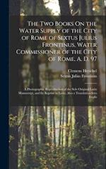 The Two Books On the Water Supply of the City of Rome of Sextus Julius Frontinus, Water Commissioner of the City of Rome, A. D. 97: A Photographic Rep